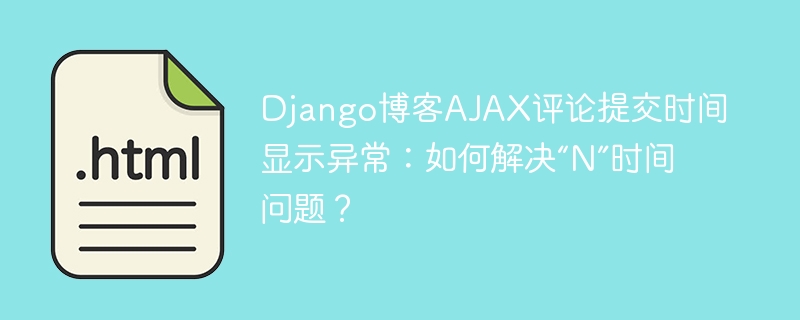 Django博客AJAX评论提交时间显示异常：如何解决“N”时间问题？