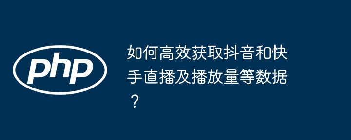 如何高效获取抖音和快手直播及播放量等数据？