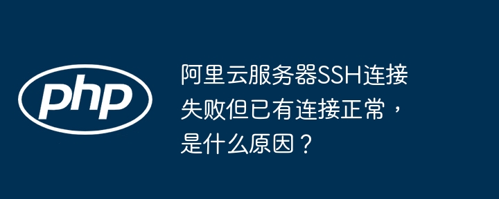 阿里云服务器ssh连接失败但已有连接正常，是什么原因？