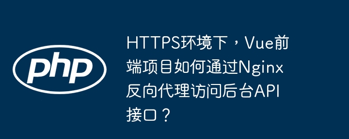 https环境下，vue前端项目如何通过nginx反向代理访问后台api接口？