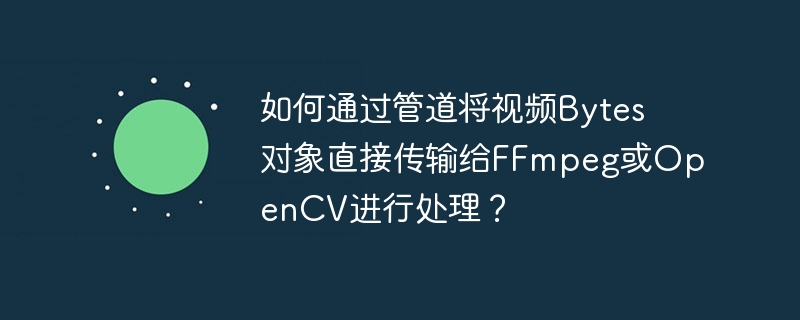 如何通过管道将视频bytes对象直接传输给ffmpeg或opencv进行处理？