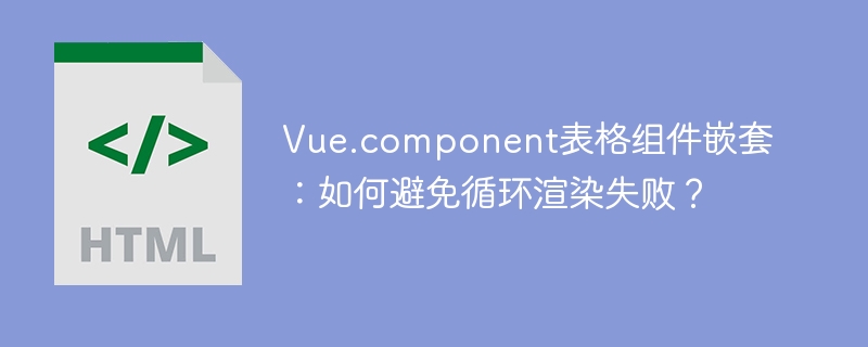 Vue.component表格组件嵌套：如何避免循环渲染失败？