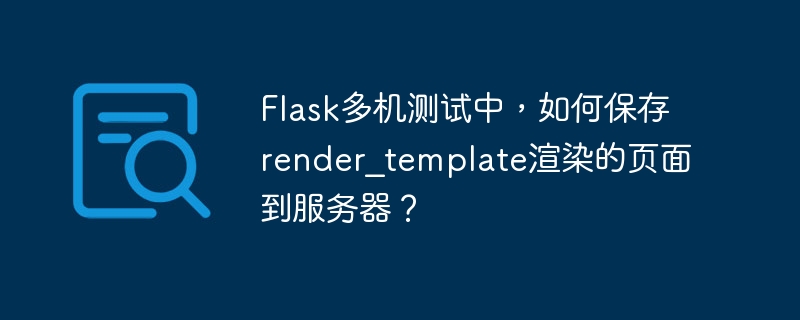 flask多机测试中，如何保存render_template渲染的页面到服务器？