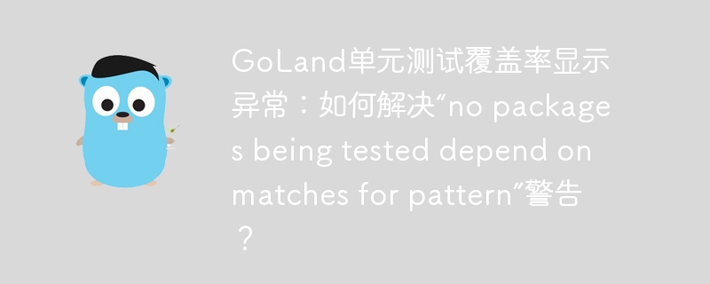 GoLand单元测试覆盖率显示异常：如何解决“no packages being tested depend on matches for pattern”警告？