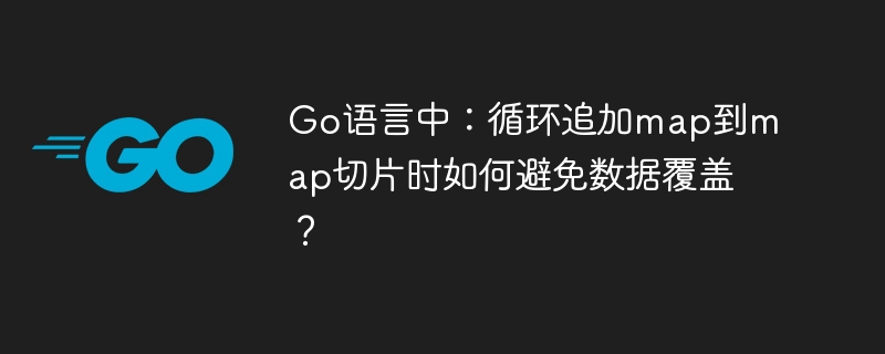 Go语言中：循环追加map到map切片时如何避免数据覆盖？
