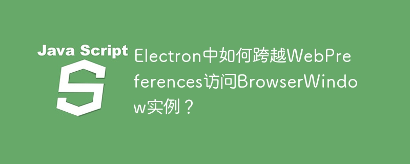 Electron中如何跨越WebPreferences访问BrowserWindow实例？