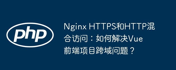 nginx https和http混合访问：如何解决vue前端项目跨域问题？