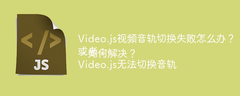 Video.js视频音轨切换失败怎么办？
或者：
Video.js无法切换音轨，如何解决？