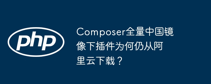 Composer全量中国镜像下插件为何仍从阿里云下载？