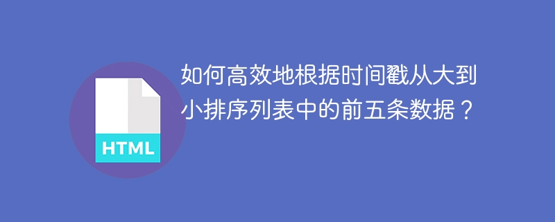 如何高效地根据时间戳从大到小排序列表中的前五条数据？