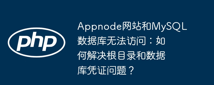 appnode网站和mysql数据库无法访问：如何解决根目录和数据库凭证问题？