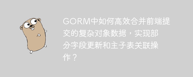 GORM中如何高效合并前端提交的复杂对象数据，实现部分字段更新和主子表关联操作？