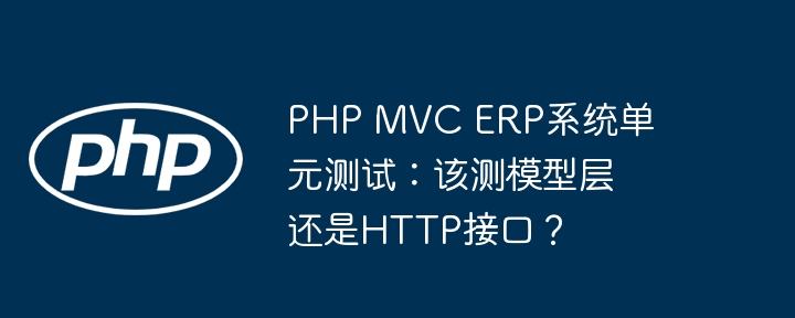 php mvc erp系统单元测试：该测模型层还是http接口？