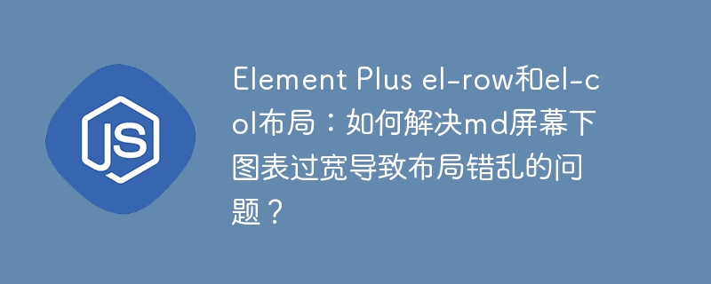 Element Plus el-row和el-col布局：如何解决md屏幕下图表过宽导致布局错乱的问题？