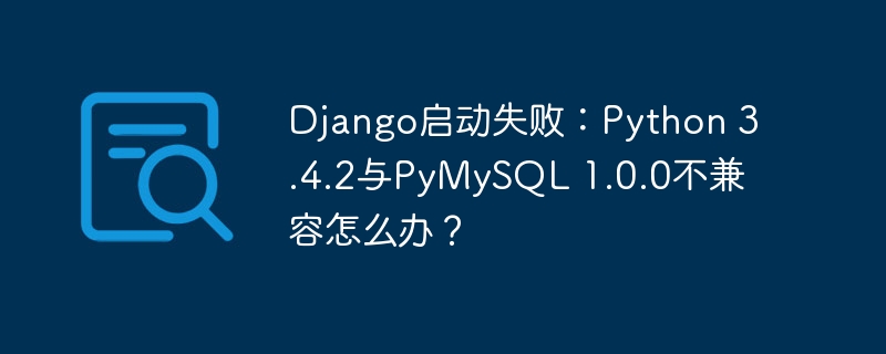 Django启动失败：Python 3.4.2与PyMySQL 1.0.0不兼容怎么办？