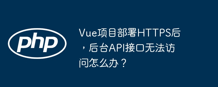 vue项目部署https后，后台api接口无法访问怎么办？