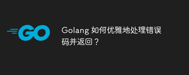 Golang 如何优雅地处理错误码并返回？