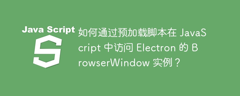 如何通过预加载脚本在 JavaScript 中访问 Electron 的 BrowserWindow 实例？