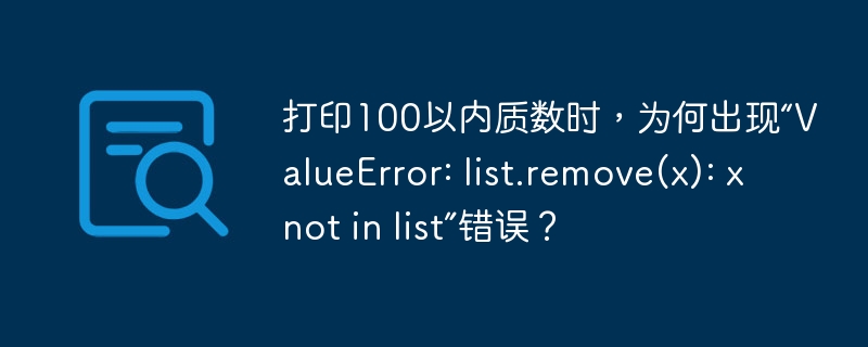 打印100以内质数时，为何出现“valueerror: list.remove(x): x not in list”错误？