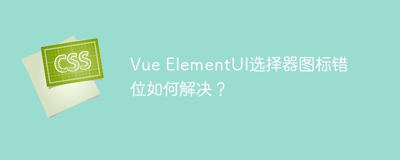 Vue ElementUI选择器图标错位如何解决？