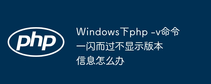 windows下php -v命令一闪而过不显示版本信息怎么办
