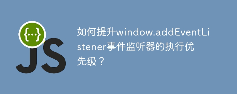 如何提升window.addEventListener事件监听器的执行优先级？