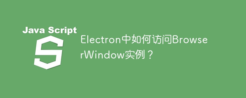 Electron中如何访问BrowserWindow实例？