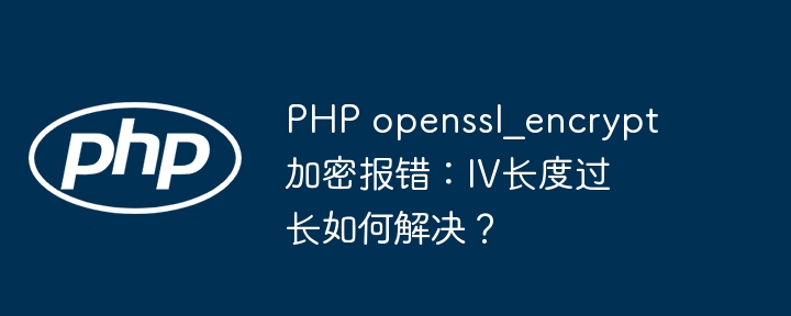 php openssl_encrypt加密报错：iv长度过长如何解决？