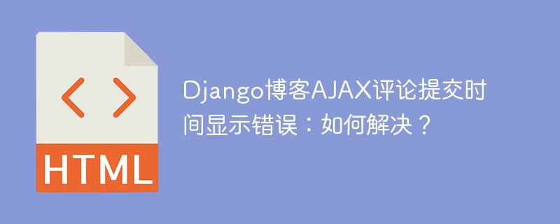 Django博客AJAX评论提交时间显示错误：如何解决？