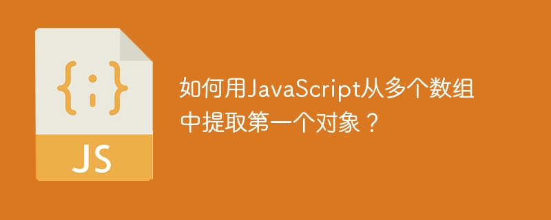 如何用JavaScript从多个数组中提取第一个对象？
