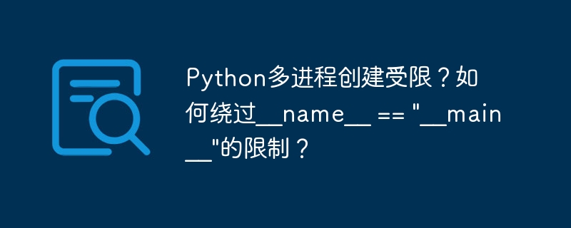 Python多进程创建受限？如何绕过__name__ == “__main__”的限制？