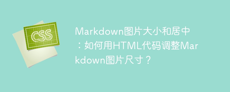 Markdown图片大小和居中：如何用HTML代码调整Markdown图片尺寸？