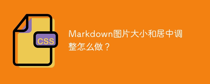 Markdown图片大小和居中调整怎么做？