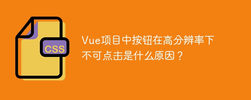 Vue项目中按钮在高分辨率下不可点击是什么原因？