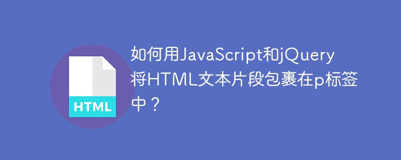 如何用JavaScript和jQuery将HTML文本片段包裹在p标签中？