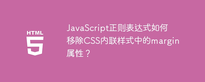 JavaScript正则表达式如何移除CSS内联样式中的margin属性？