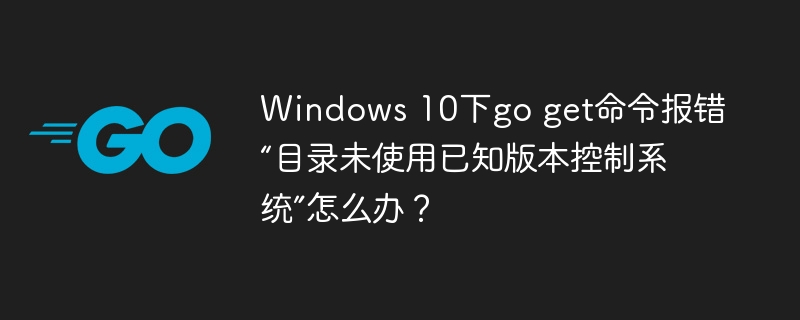 Windows 10下go get命令报错“目录未使用已知版本控制系统”怎么办？