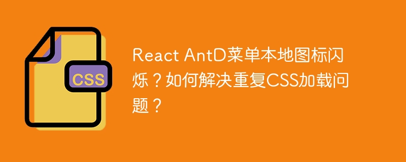 React AntD菜单本地图标闪烁？如何解决重复CSS加载问题？