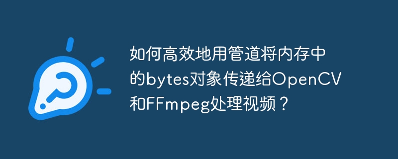 如何高效地用管道将内存中的bytes对象传递给opencv和ffmpeg处理视频？