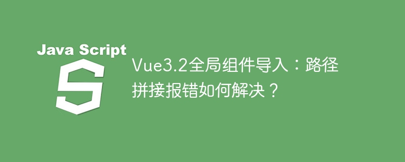 Vue3.2全局组件导入：路径拼接报错如何解决？