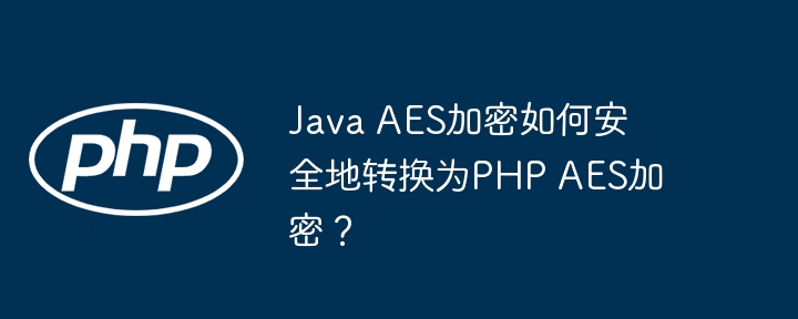 java aes加密如何安全地转换为php aes加密？