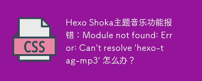 Hexo Shoka主题音乐功能报错：Module not found: Error: Can’t resolve ‘hexo-tag-mp3’ 怎么办？