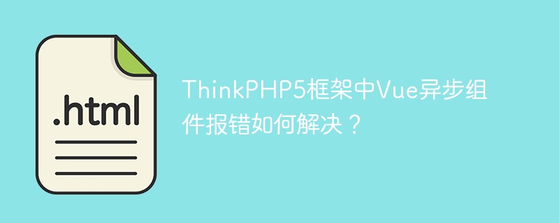 ThinkPHP5框架中Vue异步组件报错如何解决？