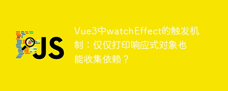 Vue3中watchEffect的触发机制：仅仅打印响应式对象也能收集依赖？