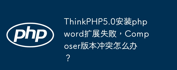 thinkphp5.0安装phpword扩展失败，composer版本冲突怎么办？