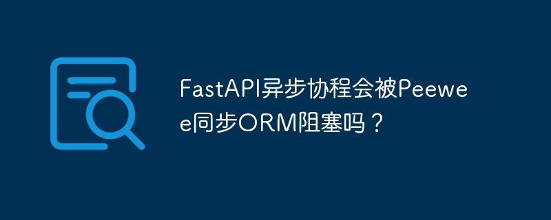 fastapi异步协程会被peewee同步orm阻塞吗？