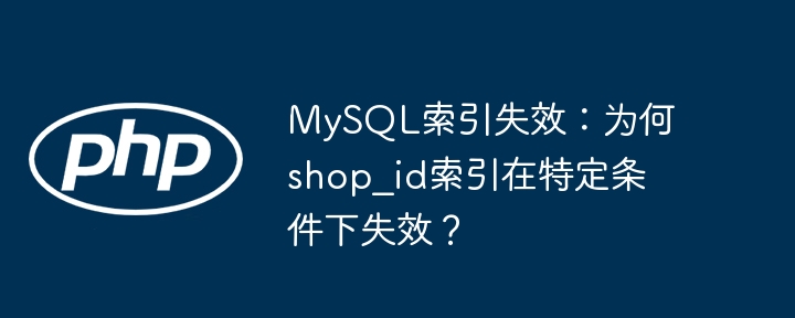 MySQL索引失效：为何shop_id索引在特定条件下失效？