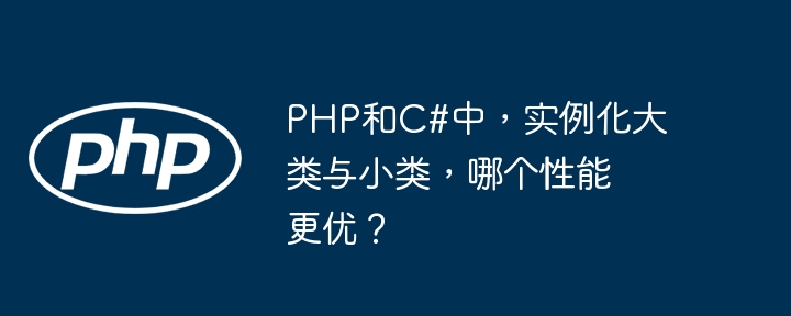 php和c#中,实例化大类与小类,哪个性能更优?