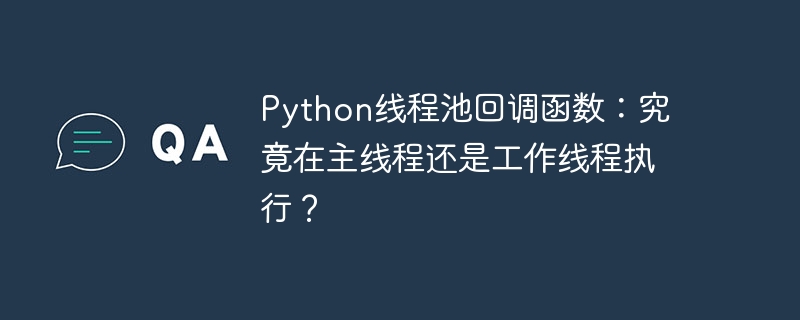 Python线程池回调函数：究竟在主线程还是工作线程执行？