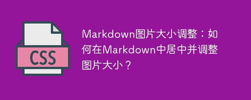 Markdown图片大小调整：如何在Markdown中居中并调整图片大小？